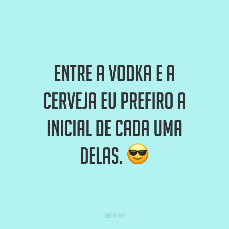 Entre a vodka e a cerveja eu prefiro a inicial de cada uma delas. ?