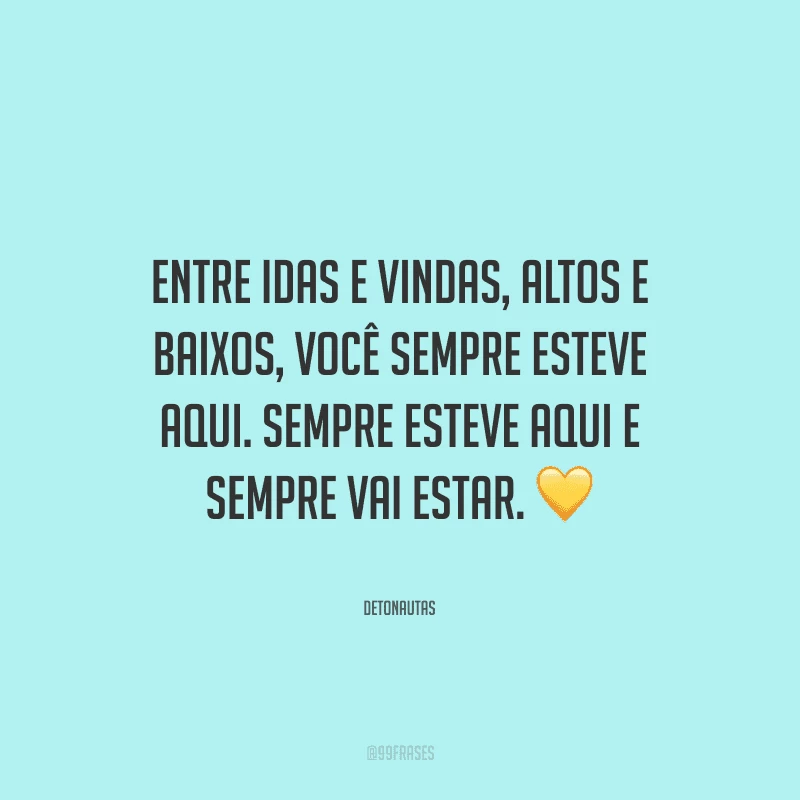 Entre idas e vindas, altos e baixos, você sempre esteve aqui. Sempre esteve aqui e sempre vai estar.