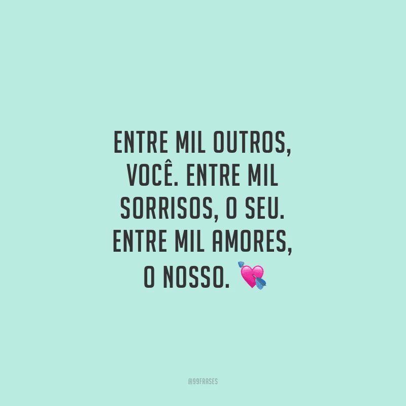 Entre mil outros, você. Entre mil sorrisos, o seu. Entre mil amores, o nosso.