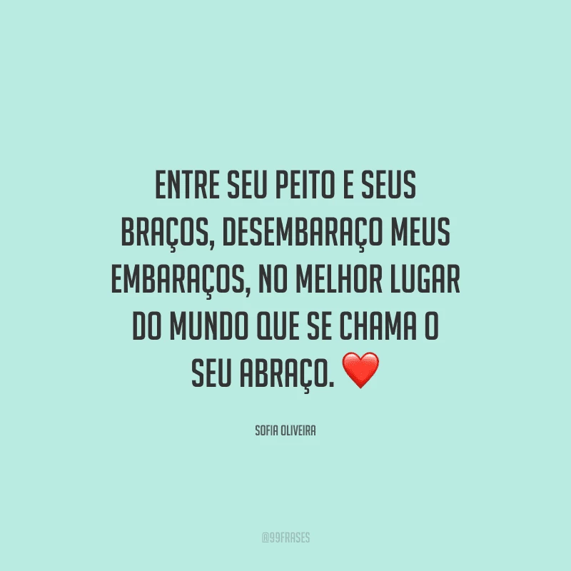 Entre seu peito e seus braços, desembaraço meus embaraços, no melhor lugar do mundo que se chama o seu abraço. 