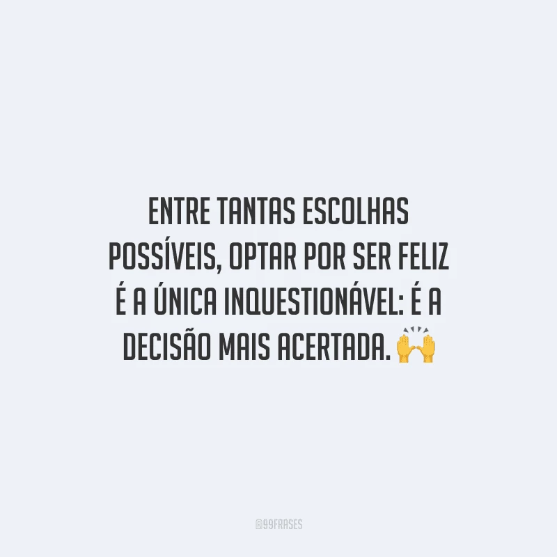 Entre tantas escolhas possíveis, optar por ser feliz é a única inquestionável: é a decisão mais acertada.