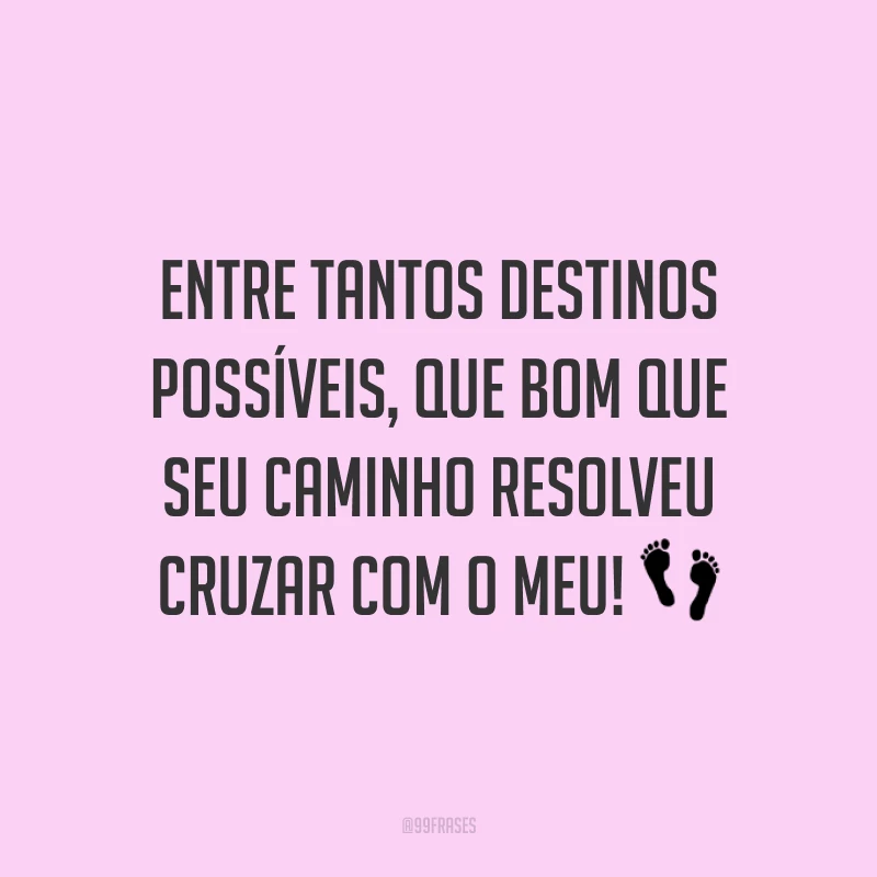 Entre tantos destinos possíveis, que bom que seu caminho resolveu cruzar com o meu!