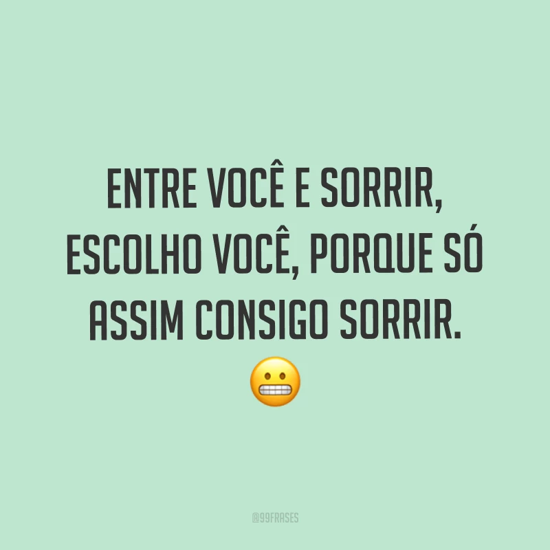 Entre você e sorrir, escolho você, porque só assim consigo sorrir. ?
