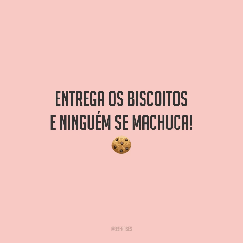 Entrega os biscoitos e ninguém se machuca!
