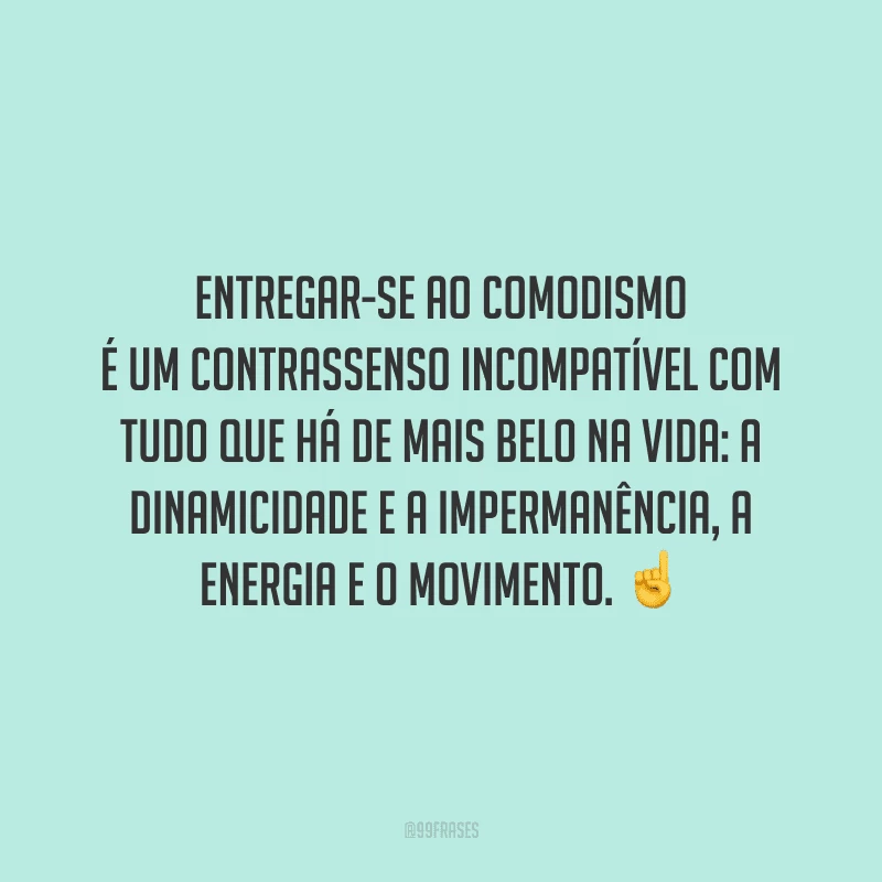 Entregar-se ao comodismo é um contrassenso incompatível com tudo que há de mais belo na vida: a dinamicidade e a impermanência, a energia e o movimento.