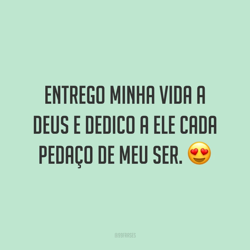 Entrego minha vida a Deus e dedico a Ele cada pedaço de meu ser. 😍