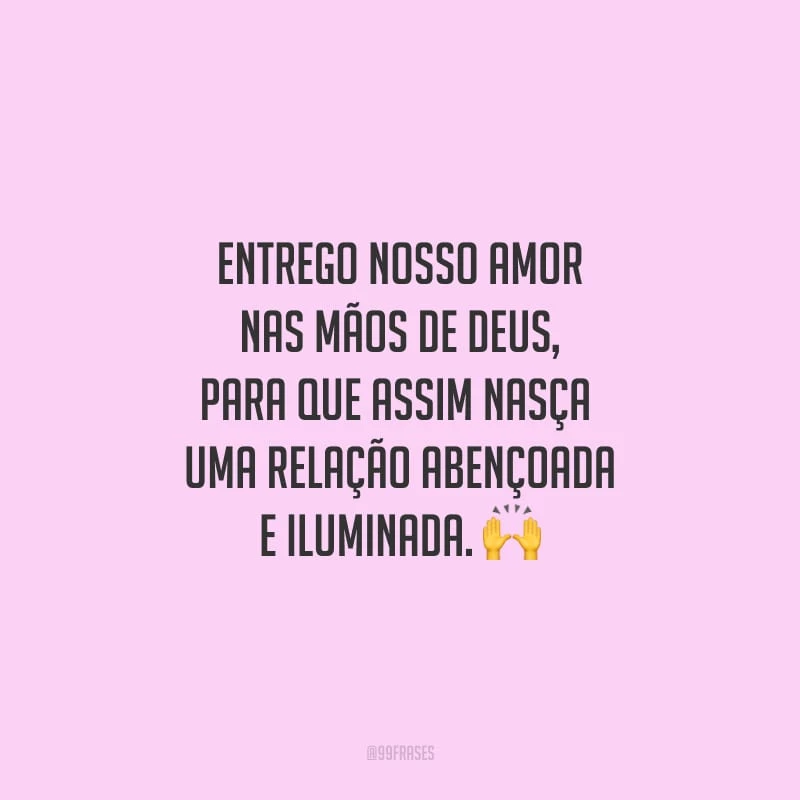 Entrego nosso amor nas mãos de Deus, para que assim nasça uma relação abençoada e iluminada.