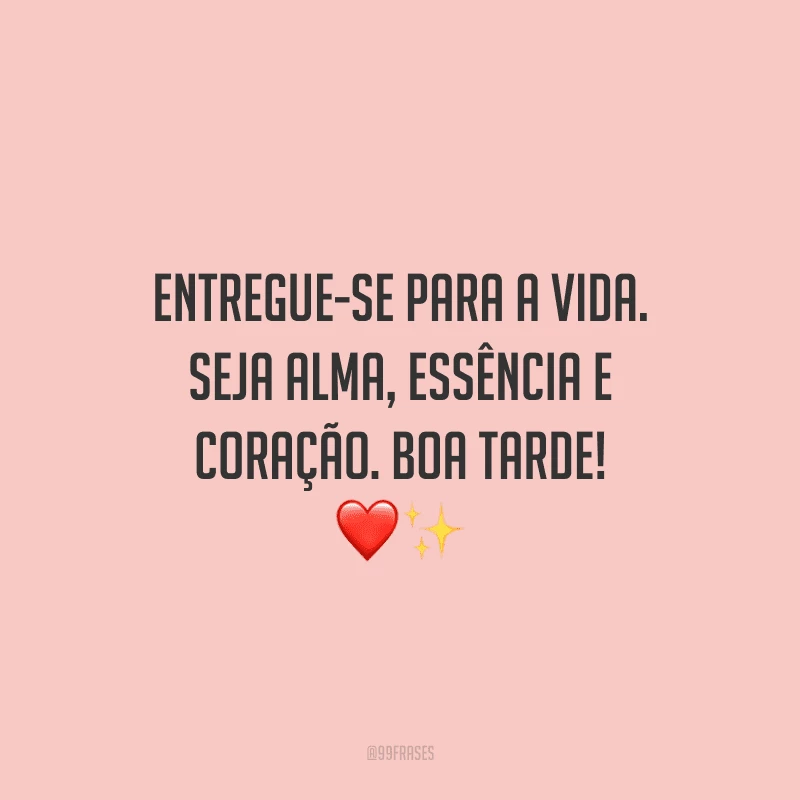 Entregue-se para a vida. Seja alma, essência e coração. Boa tarde!