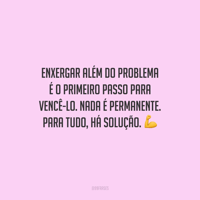 Enxergar além do problema é o primeiro passo para vencê-lo. Nada é permanente. Para tudo, há solução.
