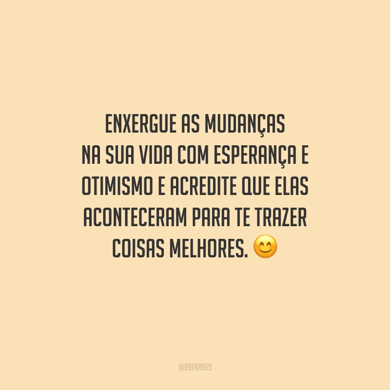 Enxergue as mudanças na sua vida com esperança e otimismo e acredite que elas aconteceram para te trazer coisas melhores. 