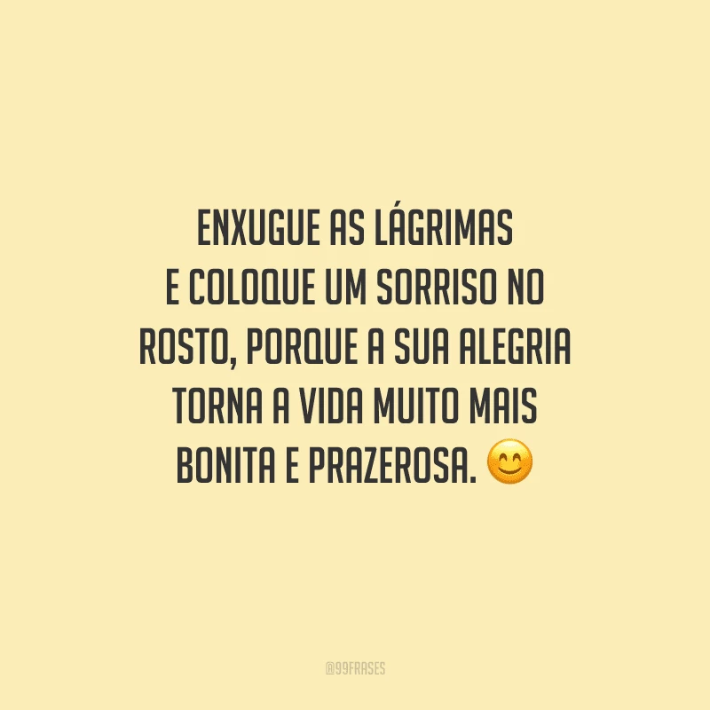 Enxugue as lágrimas e coloque um sorriso no rosto, porque a sua alegria torna a vida muito mais bonita e prazerosa. 