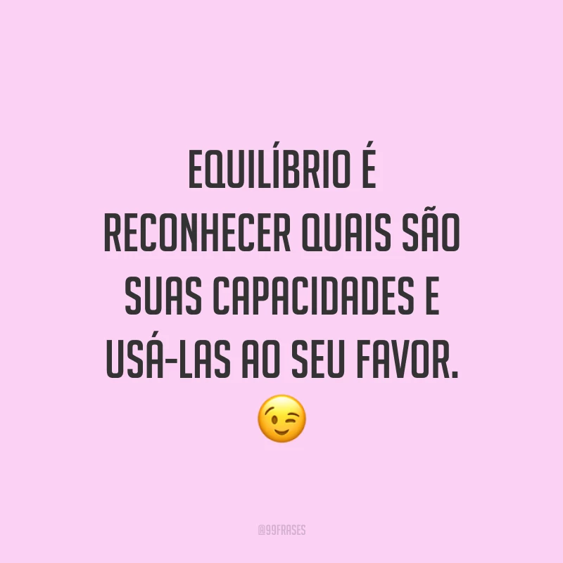 Equilíbrio é reconhecer quais são suas capacidades e usá-las ao seu favor. 😉