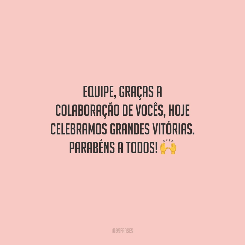 Equipe, graças a colaboração de vocês, hoje celebramos grandes vitórias. Parabéns a todos! 