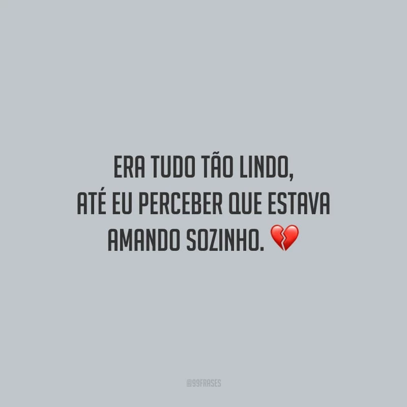 Era tudo tão lindo, até eu perceber que estava amando sozinho. 