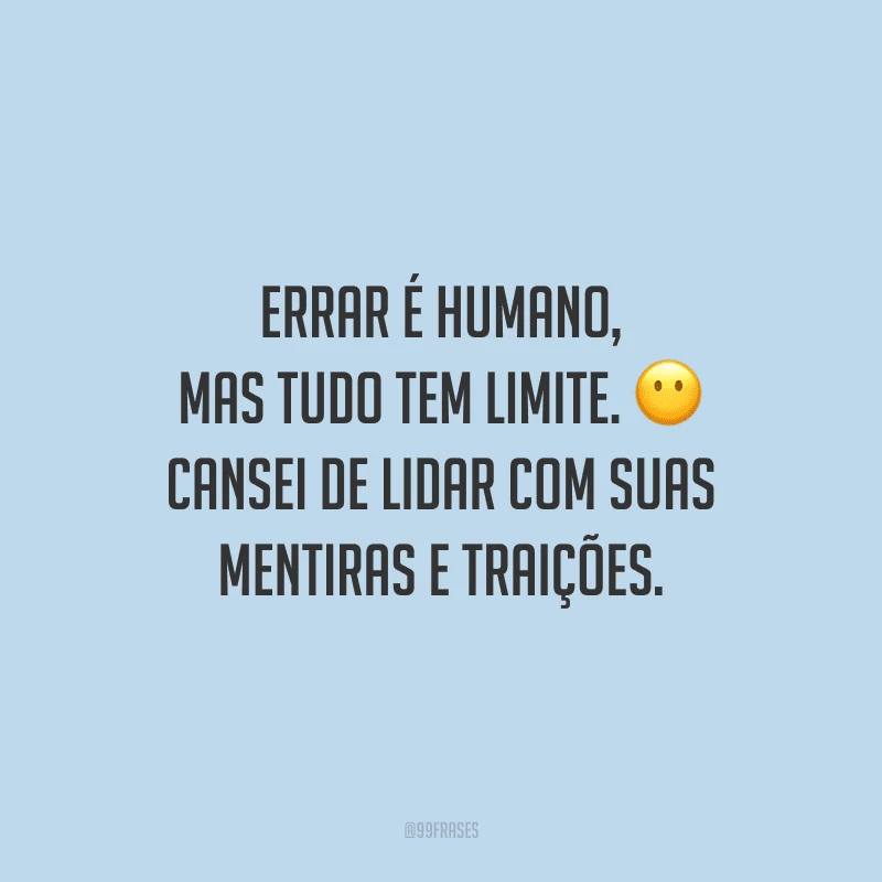 Errar é humano, mas tudo tem limite. Cansei de lidar com suas mentiras e traições.
