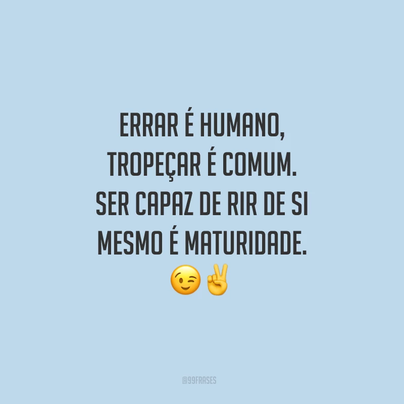 Errar é humano, tropeçar é comum. Ser capaz de rir de si mesmo é maturidade.