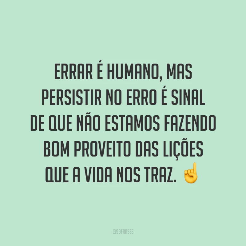 Errar é humano, mas persistir no erro é sinal de que não estamos fazendo bom proveito das lições que a vida nos traz. ☝