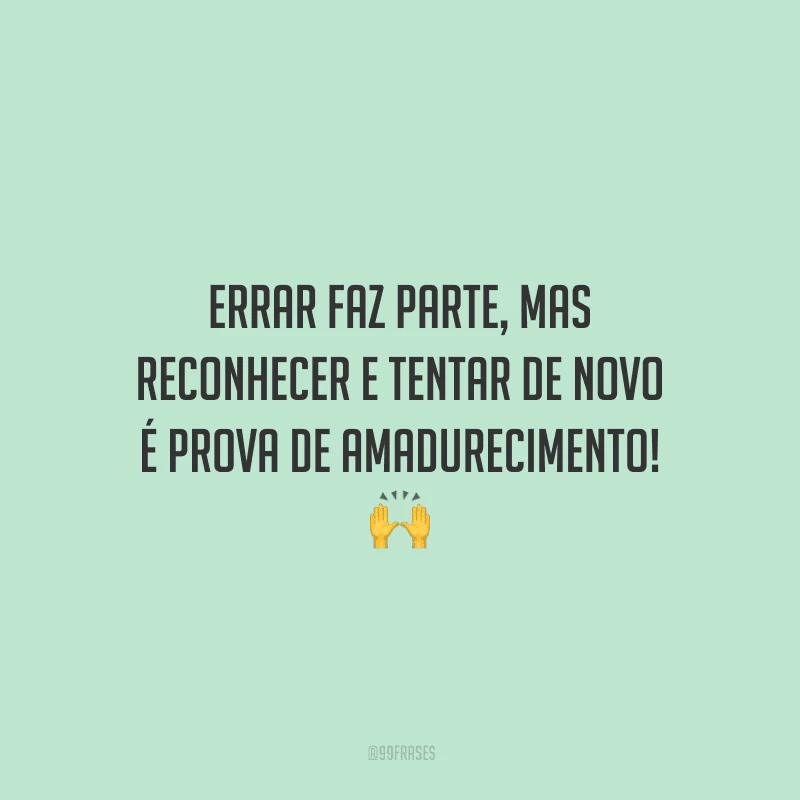 Errar faz parte, mas reconhecer e tentar de novo é prova de amadurecimento!