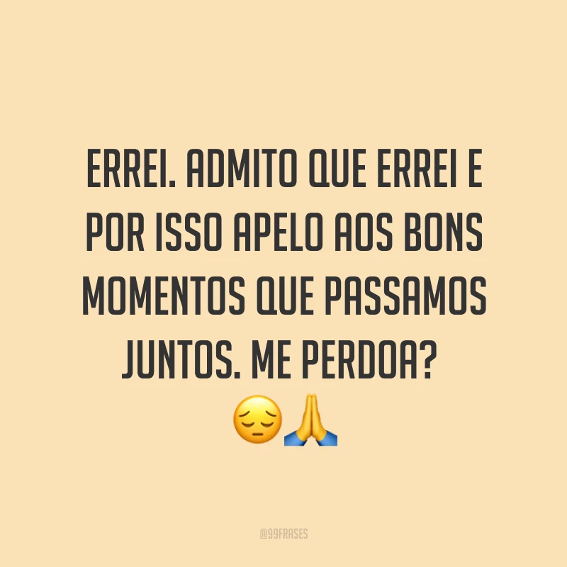 Errei. Admito que errei e por isso apelo aos bons momentos que passamos juntos. Me perdoa? ??