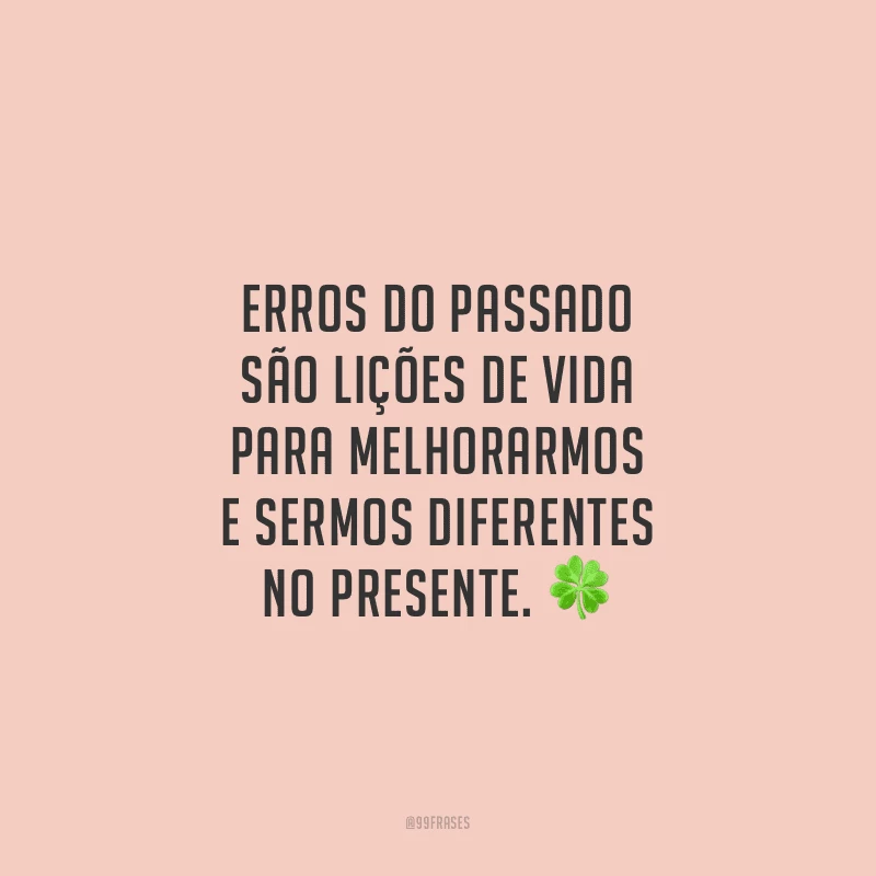Erros do passado são lições de vida para melhorarmos e sermos diferentes no presente.