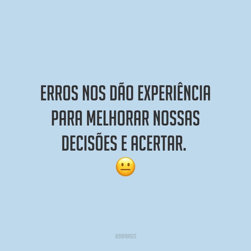 Erros nos dão experiência para melhorar nossas decisões e acertar. 