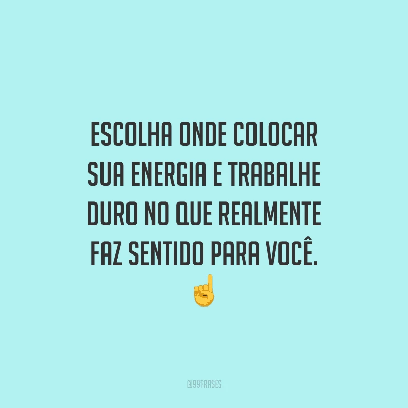 Escolha onde colocar sua energia e trabalhe duro no que realmente faz sentido para você.