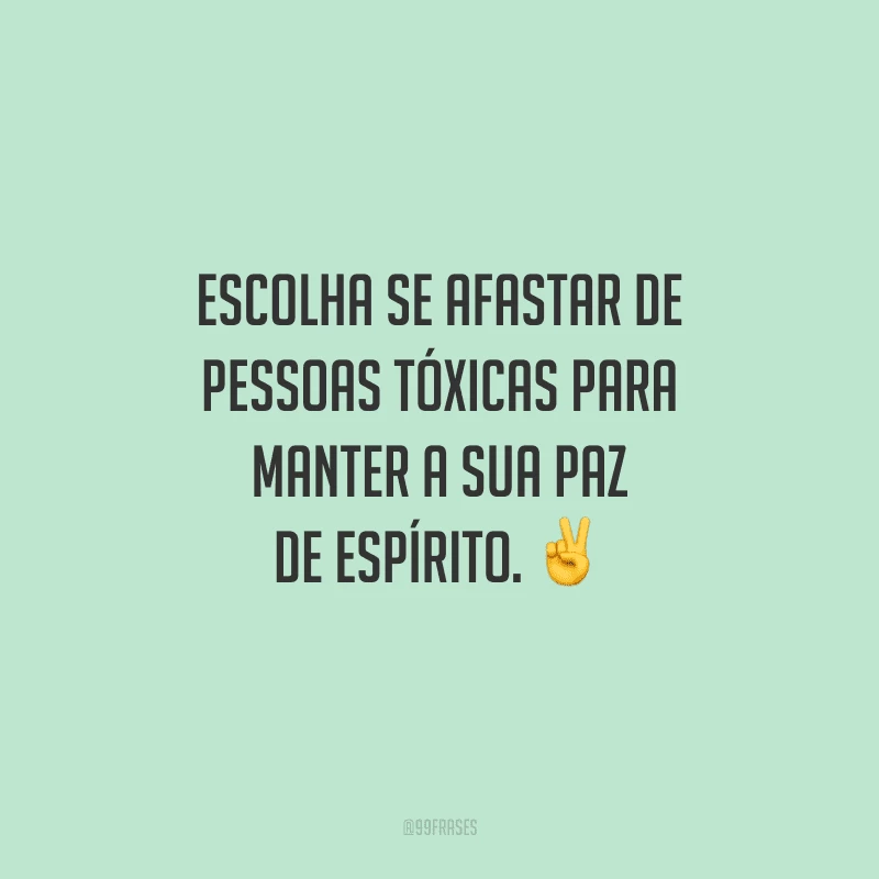 Escolha se afastar de pessoas tóxicas para manter a sua paz de espírito. 