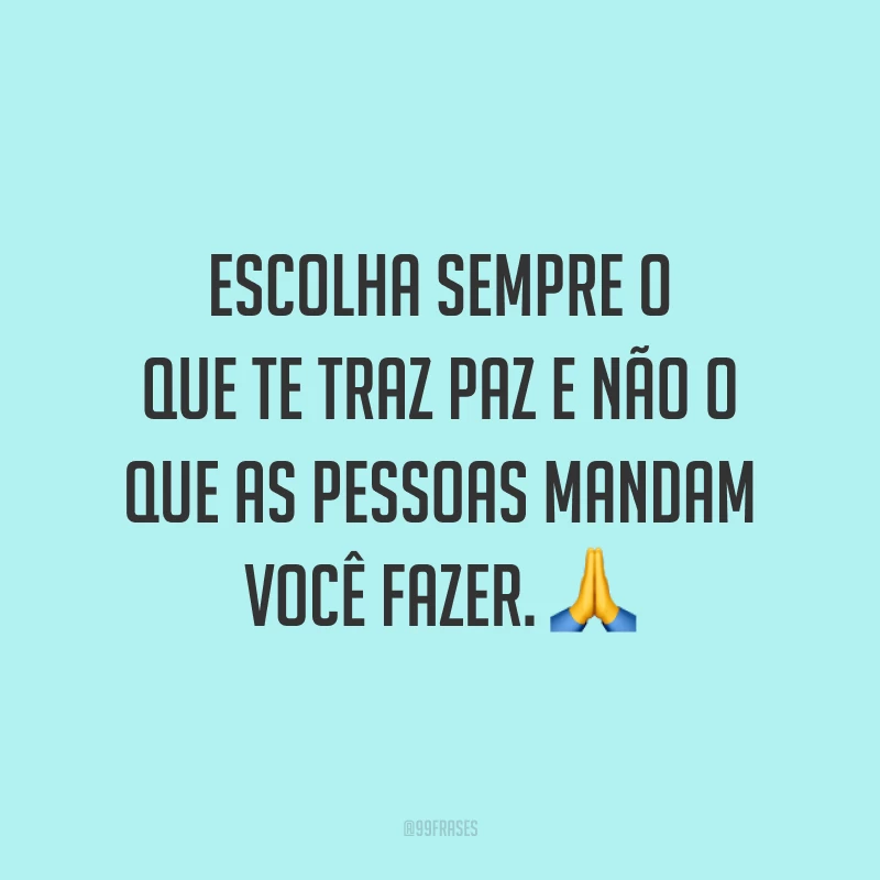 Escolha sempre o que te traz paz e não o que as pessoas mandam você fazer. 🙏