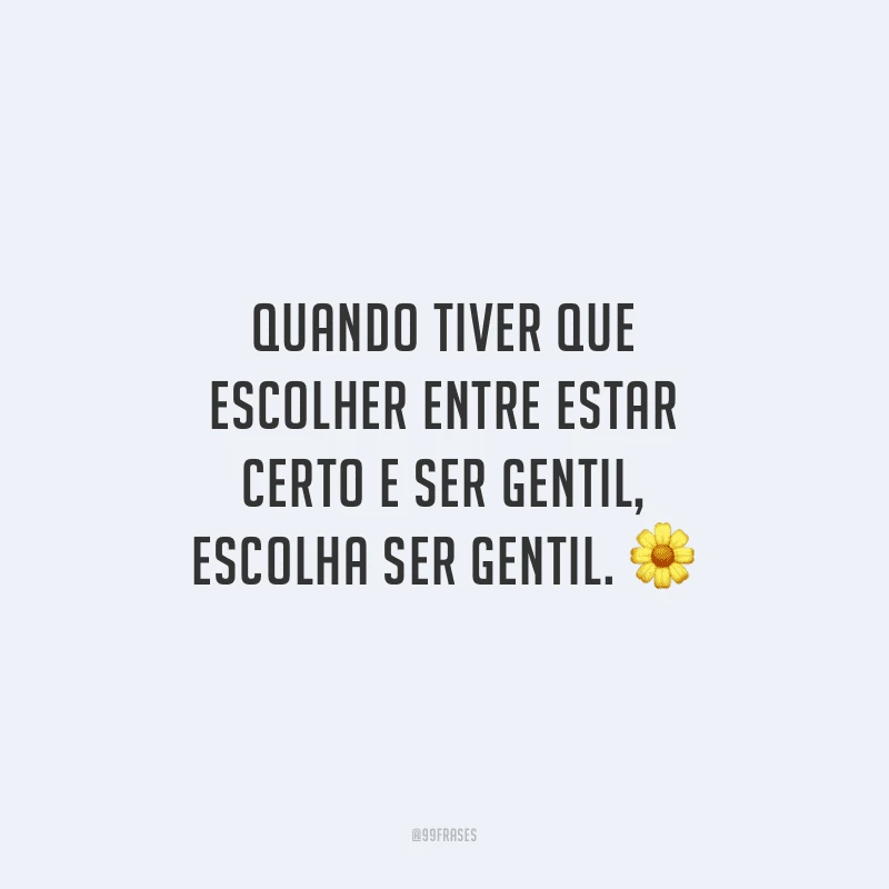 Quando tiver que escolher entre estar certo e ser gentil, escolha ser gentil.