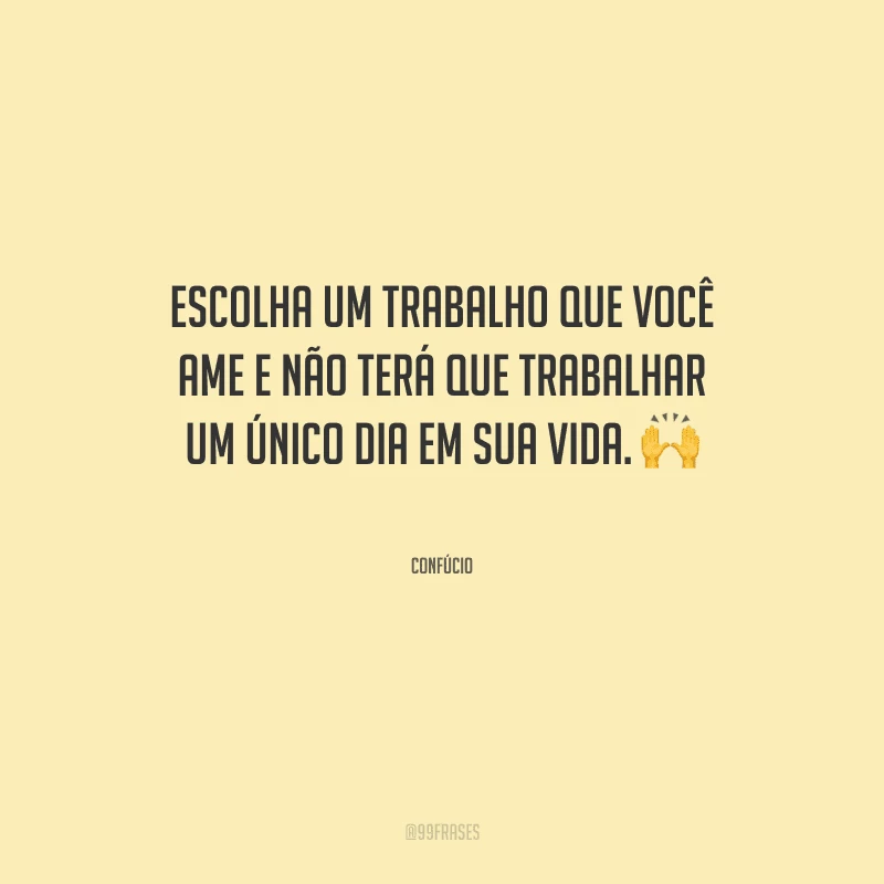 Escolha um trabalho que você ame e não terá que trabalhar um único dia em sua vida.