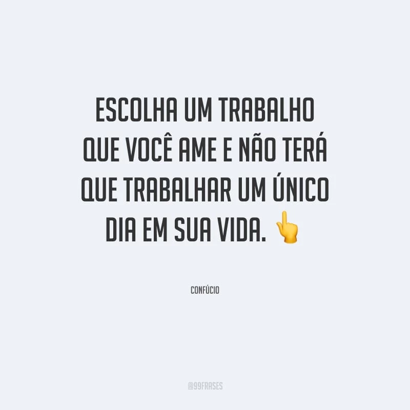 Escolha um trabalho que você ame e não terá que trabalhar um único dia em sua vida.