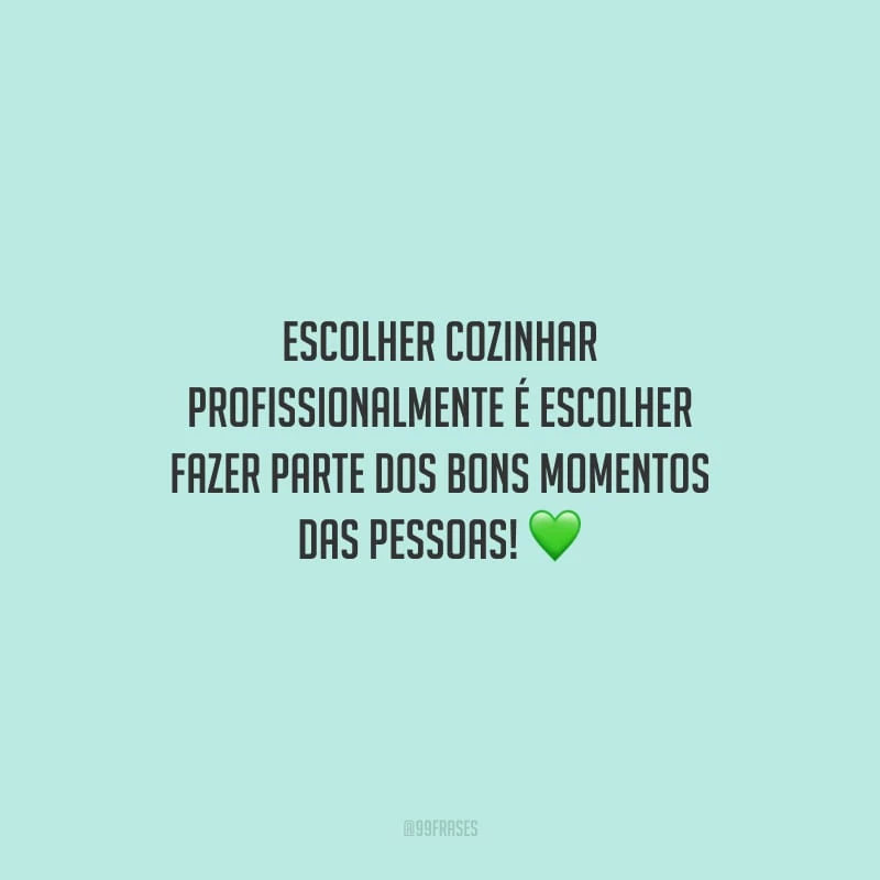 Escolher cozinhar profissionalmente é escolher fazer parte dos bons momentos das pessoas!