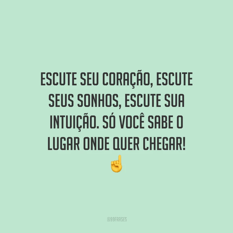 Escute seu coração, escute seus sonhos, escute sua intuição. Só você sabe o lugar onde quer chegar!