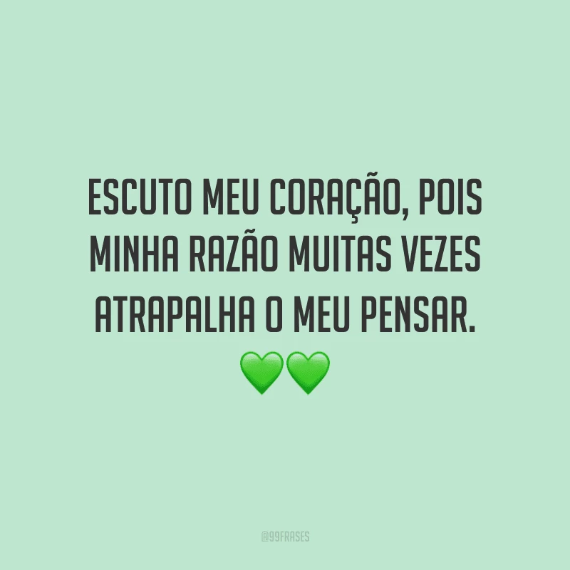 Escuto meu coração, pois minha razão muitas vezes atrapalha o meu pensar.
