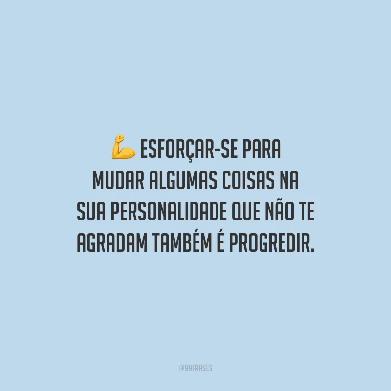 Esforçar-se para mudar algumas coisas na sua personalidade que não te agradam também é progredir.