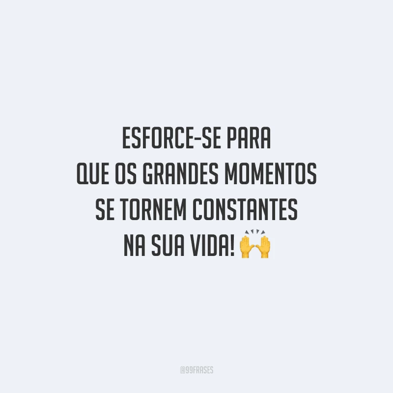 Esforce-se para que os grandes momentos se tornem constantes na sua vida! 