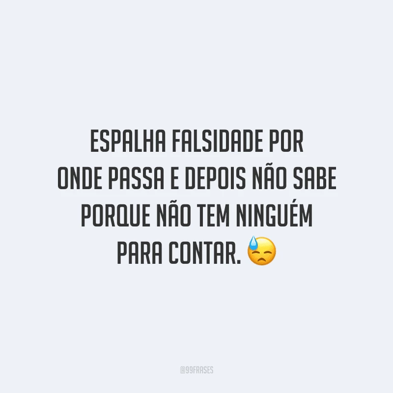 Espalha falsidade por onde passa e depois não sabe porque não tem ninguém para contar.