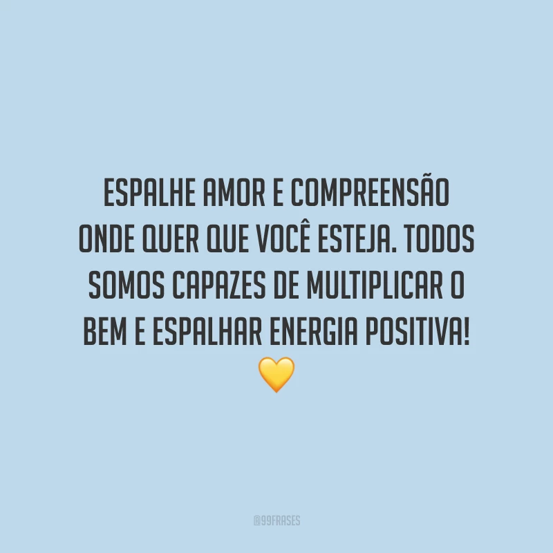 Espalhe amor e compreensão onde quer que você esteja. Todos somos capazes de multiplicar o bem e espalhar energia positiva!