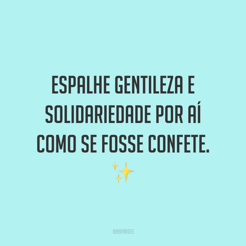 Espalhe gentileza e solidariedade por aí como se fosse confete. ✨