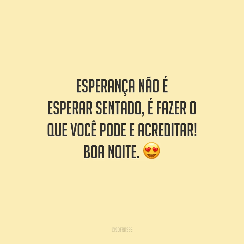 Esperança não é esperar sentado, é fazer o que você pode e acreditar! Boa noite. 