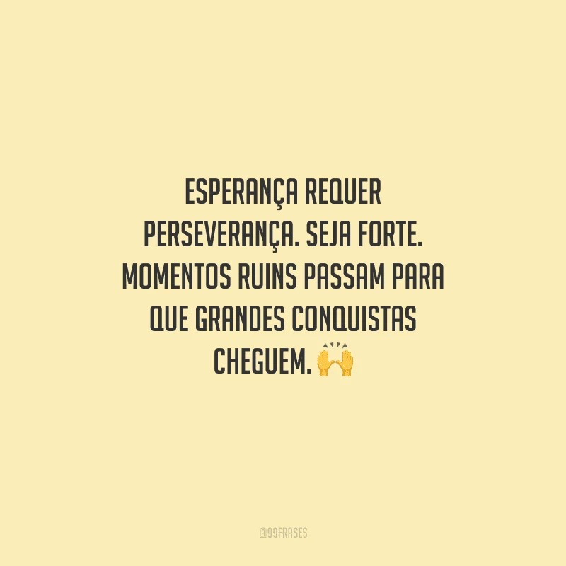 Esperança requer perseverança. Seja forte. Momentos ruins passam para que grandes conquistas cheguem. 