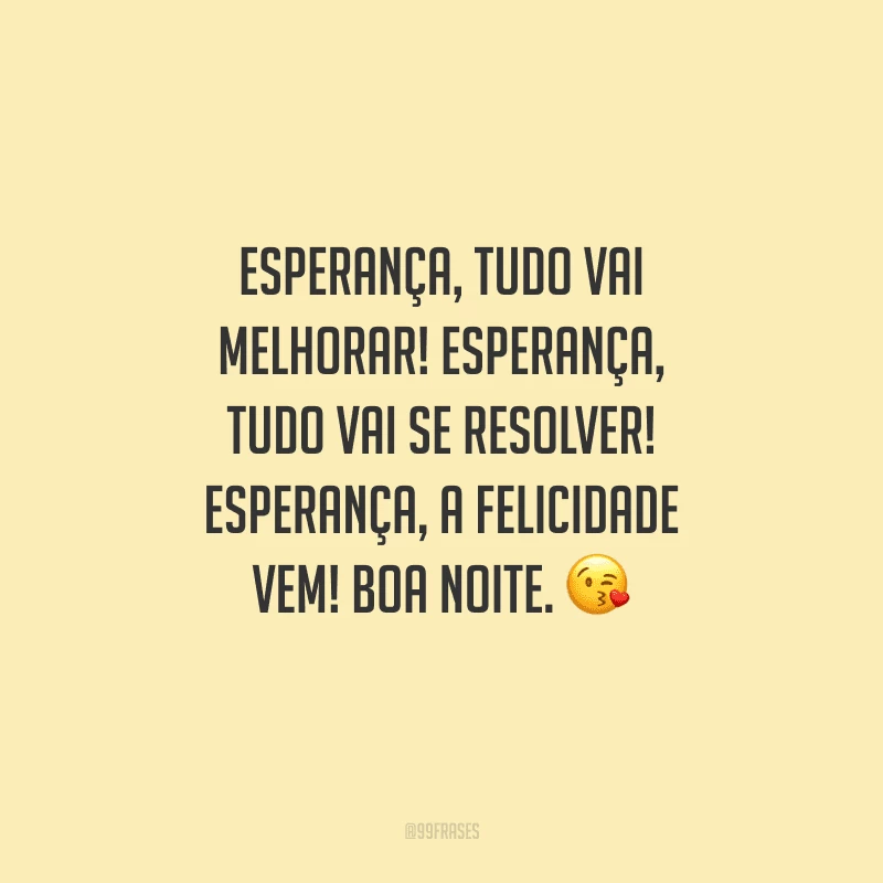 Esperança, tudo vai melhorar! Esperança, tudo vai se resolver! Esperança, a felicidade vem! Boa noite. 
