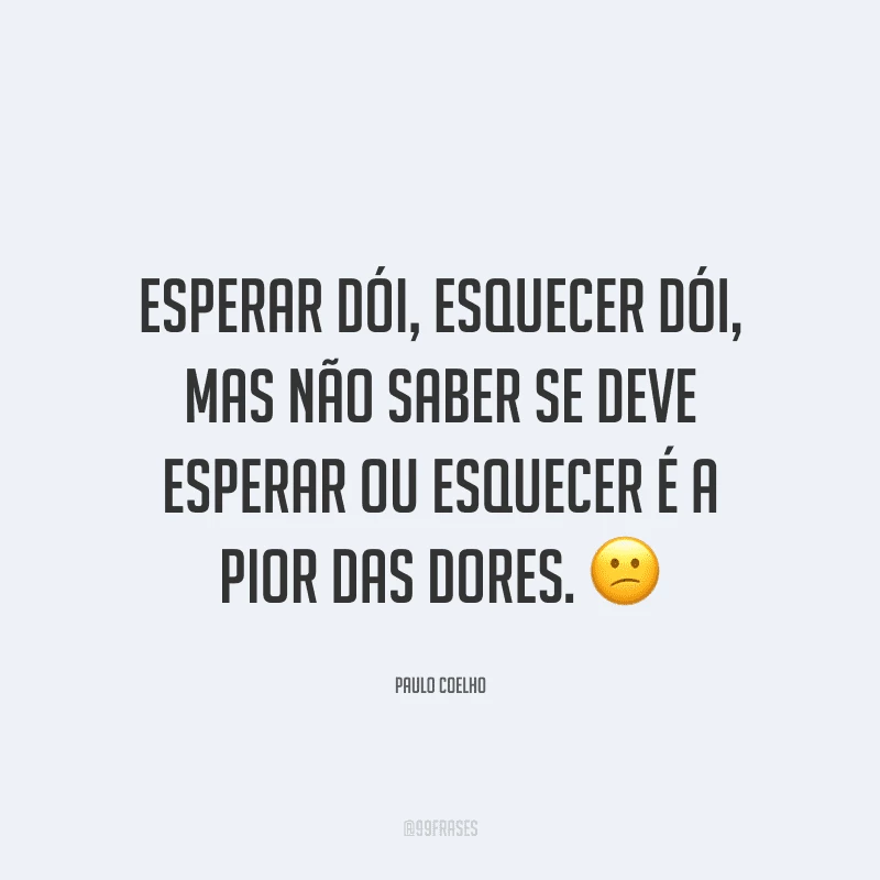 Esperar dói, esquecer dói, mas não saber se deve esperar ou esquecer é a pior das dores.
