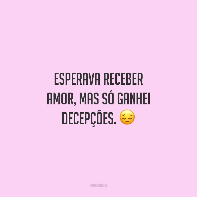Esperava receber amor, mas só ganhei decepções. 