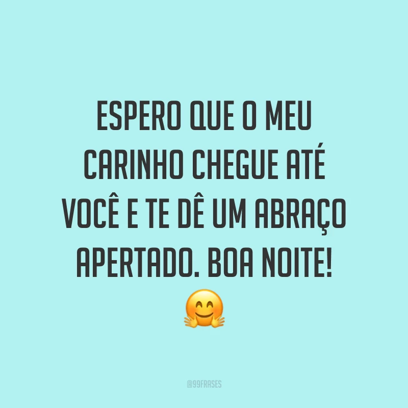 Espero que o meu carinho chegue até você e te dê um abraço apertado. Boa noite! 🤗