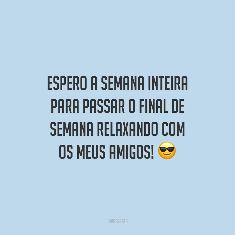 Espero a semana inteira para passar o final de semana relaxando com os meus amigos!