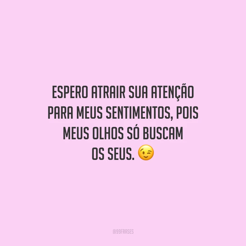 Espero atrair sua atenção para meus sentimentos, pois meus olhos só buscam os seus.