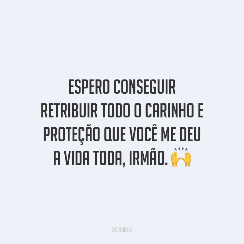 Espero conseguir retribuir todo o carinho e proteção que você me deu a vida toda, irmão.