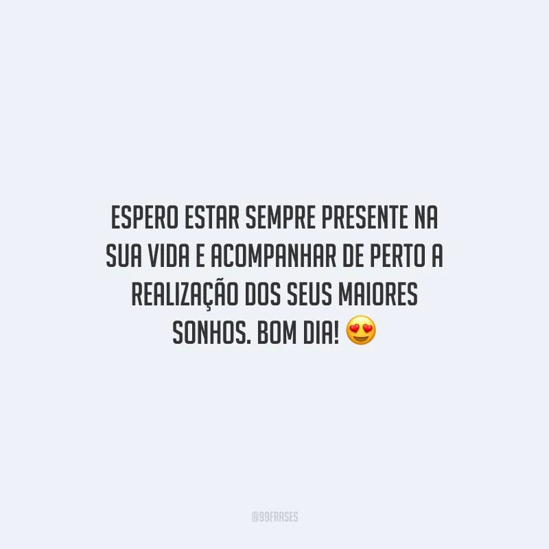 Espero estar sempre presente na sua vida e acompanhar de perto a realização dos seus maiores sonhos. Bom dia!