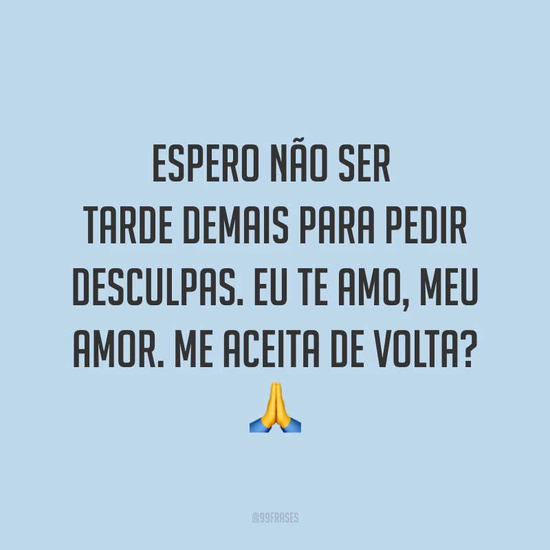 Espero não ser tarde demais para pedir desculpas. Eu te amo, meu amor. Me aceita de volta? ?